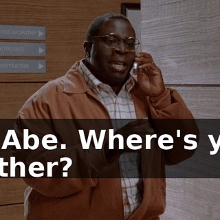 It's Abe. Where's your brother?