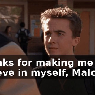 Thanks for making me believe in myself, Malcolm.