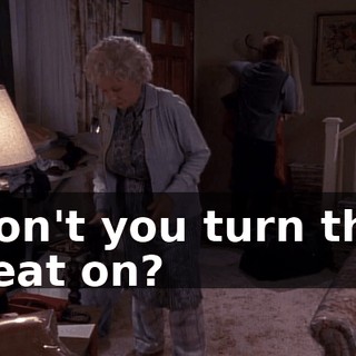 Don't you turn the heat on?