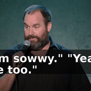 "I'm sowwy." "Yeah, me too."