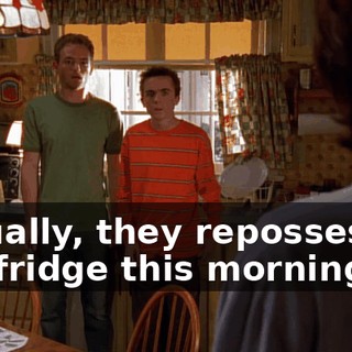 Actually, they repossessed the fridge this morning.
