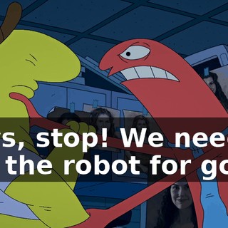 Guys, stop! We need to use the robot for good!
