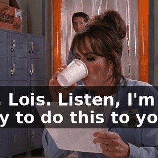 Hey, Lois. Listen, I'm real sorry to do this to you,
