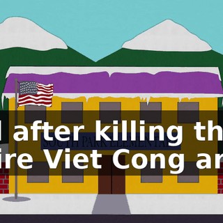 And after killing the entire Viet Cong army,