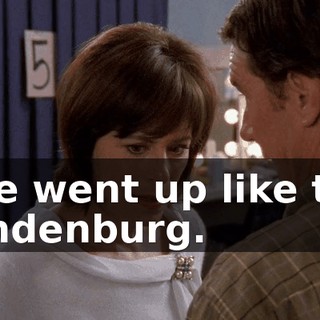 She went up like the Hindenburg.