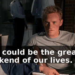 This could be the greatest weekend of our lives.