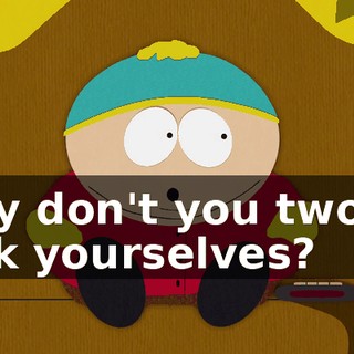 Why don't you two go fuck yourselves?