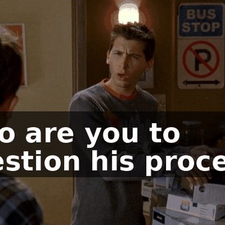 Who are you to question his process?