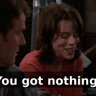 You got nothing.