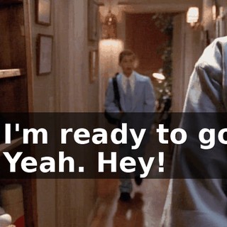 - I'm ready to go. - Yeah. Hey!