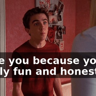 I like you because you're really fun and honest.
