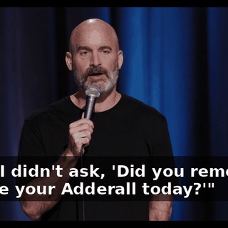 I go, "I didn't ask, 'Did you remember to take your Adderall today?'"
