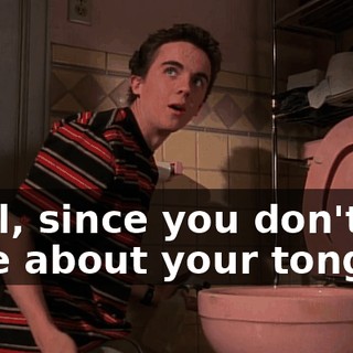 Well, since you don't care about your tongue,