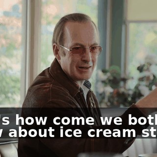 That's how come we both know about ice cream stores.