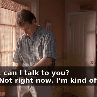 - Dad, can I talk to you? - No. Not right now. I'm kind of busy.