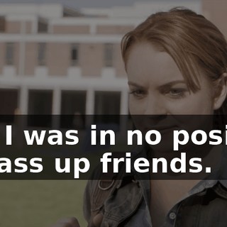 And I was in no position to pass up friends.
