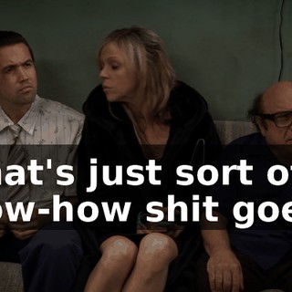 That's just sort of how-how shit goes.