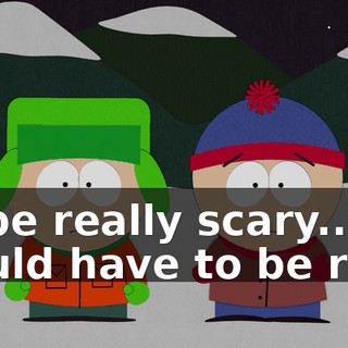 To be really scary... it would have to be real.