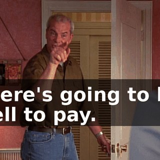there's going to be hell to pay.