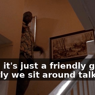 Now, it's just a friendly game. Mostly we sit around talking,