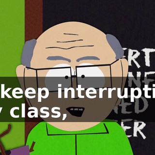 to keep interrupting my class,