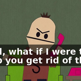 Well, what if I were to help you get rid of them