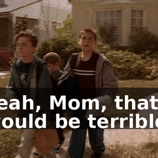 Yeah, Mom, that would be terrible.