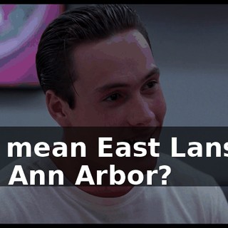 You mean East Lansing and Ann Arbor?