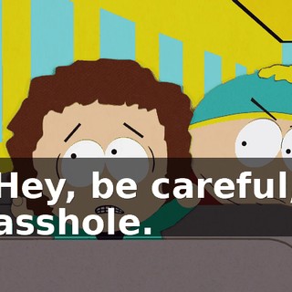 Hey, be careful, asshole.