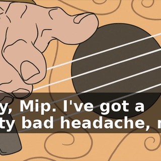 Sorry, Mip. I've got a pretty bad headache, man.