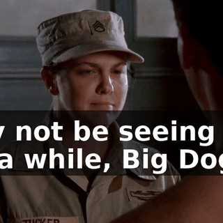 May not be seeing you for a while, Big Dog.