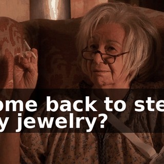 Come back to steal my jewelry?