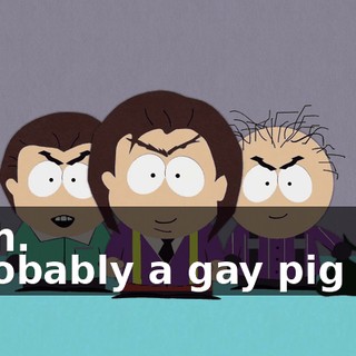Yeah. - Probably a gay pig too.