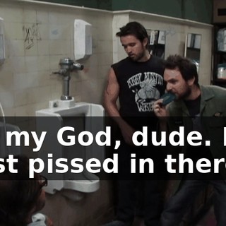Oh, my God, dude. Bro, I just pissed in there.
