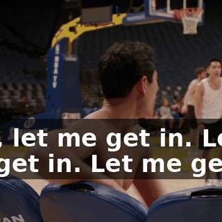 Hey, let me get in. Let me get in. Let me get in.