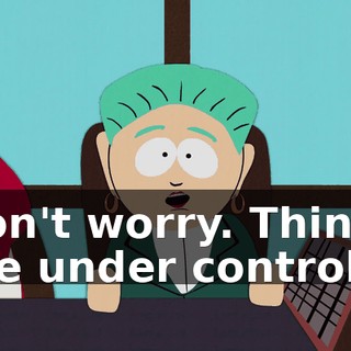 Don't worry. Things are under control.