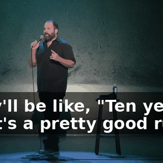 they'll be like, "Ten years? That's a pretty good run.