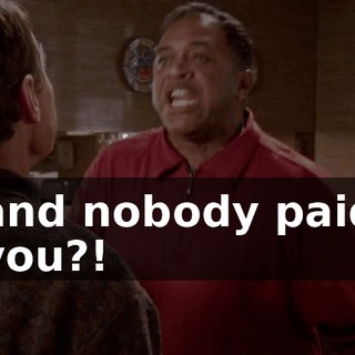 and nobody paid you?!