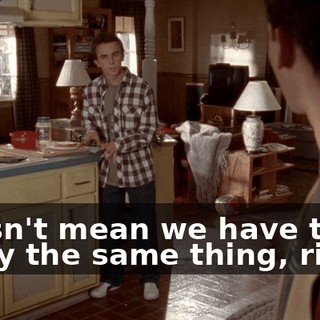 doesn't mean we have to enjoy the same thing, right?
