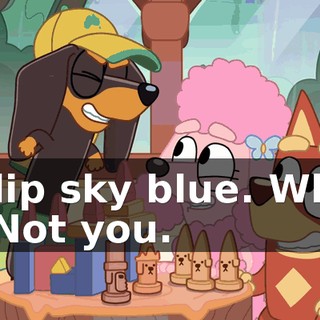 Ip dip sky blue. Who's it? Not you.