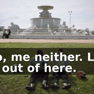 - No, me neither. Let's get out of here.