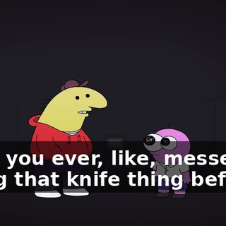 have you ever, like, messed up doing that knife thing before?