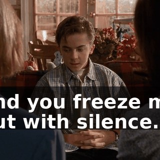 and you freeze me out with silence.