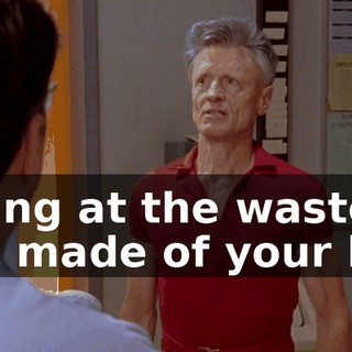 crying at the waste you made of your life.