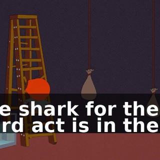 The shark for the third act is in there.