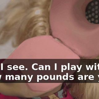 -Oh, I see. Can I play with it? -How many pounds are you?