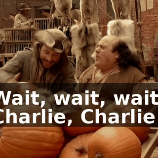 Wait, wait, wait! Charlie, Charlie!
