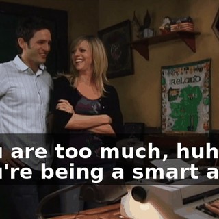 - You are too much, huh? - You're being a smart aleck.
