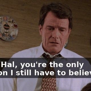 God, Hal, you're the only person I still have to believe in.