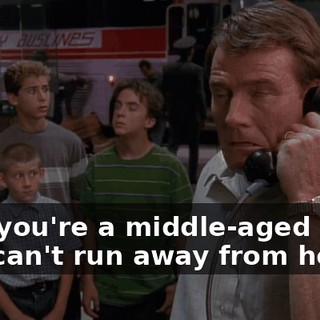 Hal, you're a middle-aged man, you can't run away from home.